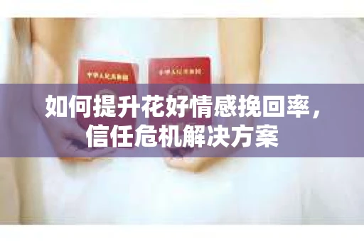 如何提升花好情感挽回率,信任危机解决方案 如何提升花好情感挽回率,信任危机解决方案