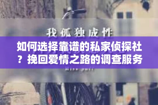 如何选择靠谱的私家侦探社？挽回爱情之路的调查服务指南