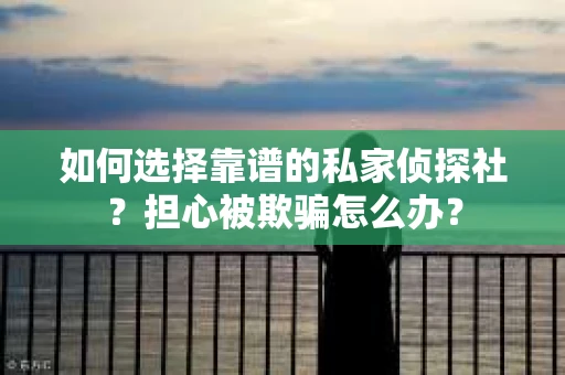 如何选择靠谱的私家侦探社？担心被欺骗怎么办？