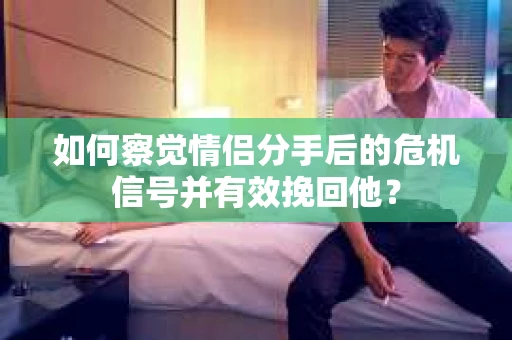 如何察觉情侣分手后的危机信号并有效挽回他? 如何察觉情侣分手后的危机信号并有效挽回他?