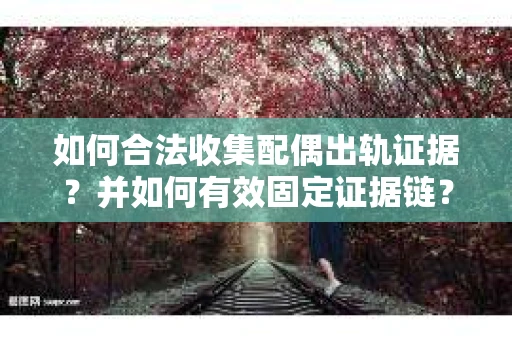 如何合法收集配偶出轨证据？并如何有效固定证据链？