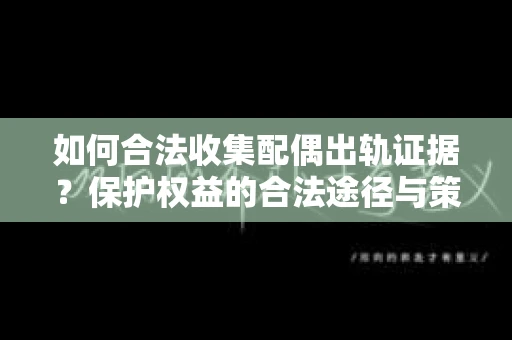 如何合法收集配偶出轨证据?保护权益的合法途径与策略 如何合法收集配偶出轨证据?保护权益的合法途径与策略