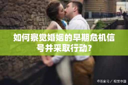 如何察觉婚姻的早期危机信号并采取行动？