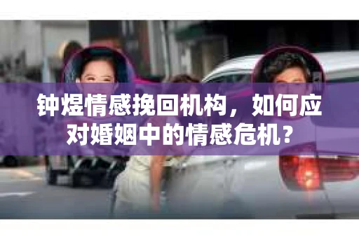 钟煜情感挽回机构，如何应对婚姻中的情感危机？