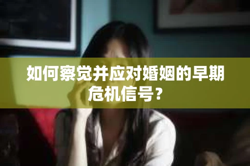 如何察觉并应对婚姻的早期危机信号? 如何察觉并应对婚姻的早期危机信号?