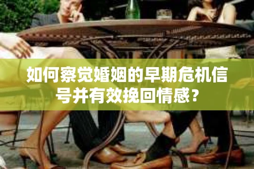 如何察觉婚姻的早期危机信号并有效挽回情感？