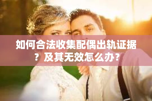 如何合法收集配偶出轨证据?及其无效怎么办? 如何合法收集配偶出轨证据?及其无效怎么办?