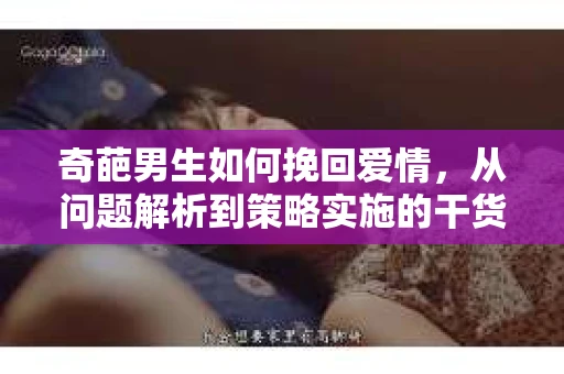奇葩男生如何挽回爱情，从问题解析到策略实施的干货指南