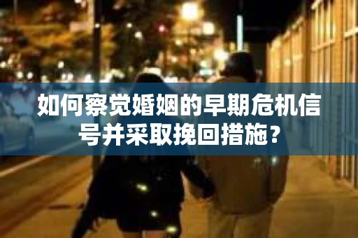 如何察觉婚姻的早期危机信号并采取挽回措施？
