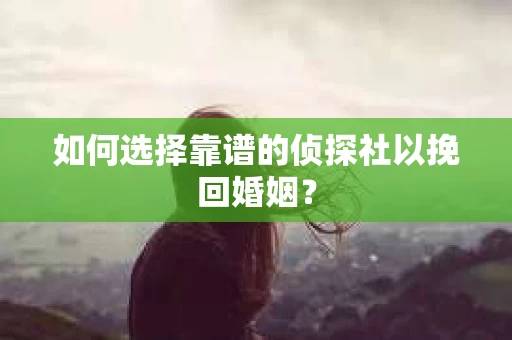 如何选择靠谱的侦探社以挽回婚姻? 如何选择靠谱的侦探社以挽回婚姻?