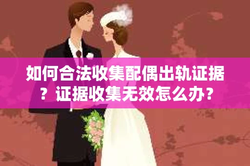 如何合法收集配偶出轨证据？证据收集无效怎么办？