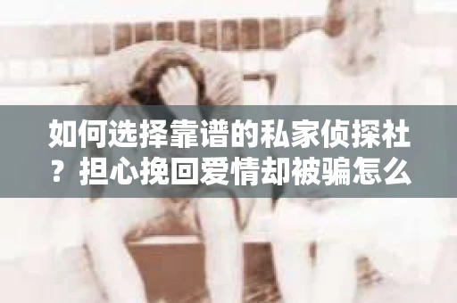 如何选择靠谱的私家侦探社?担心挽回爱情却被骗怎么办? 如何选择靠谱的私家侦探社?担心挽回爱情却被骗怎么办?