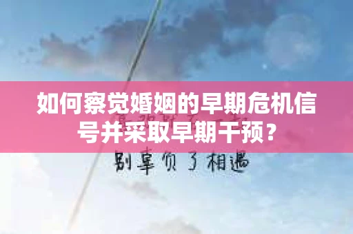 如何察觉婚姻的早期危机信号并采取早期干预? 如何察觉婚姻的早期危机信号并采取早期干预?