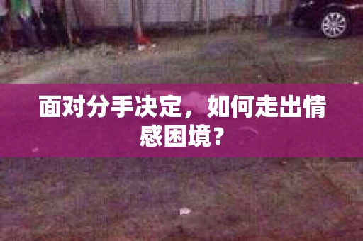 面对分手决定，如何走出情感困境？