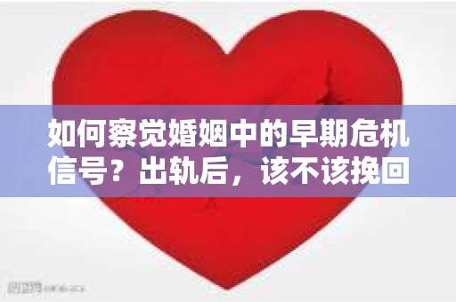 如何察觉婚姻中的早期危机信号?出轨后,该不该挽回怎么办? 如何察觉婚姻中的早期危机信号?出轨后,该不该挽回怎么办?