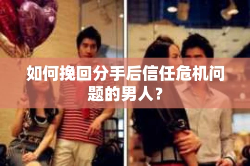 如何挽回分手后信任危机问题的男人? 如何挽回分手后信任危机问题的男人?