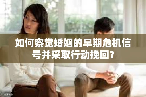 如何察觉婚姻的早期危机信号并采取行动挽回? 如何察觉婚姻的早期危机信号并采取行动挽回?