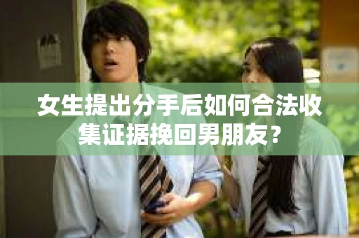 女生提出分手后如何合法收集证据挽回男朋友？