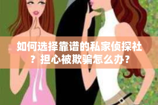 如何选择靠谱的私家侦探社？担心被欺骗怎么办？