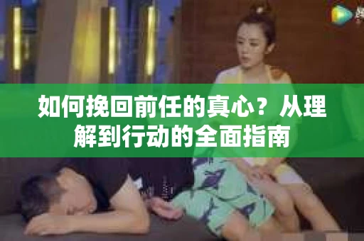 如何挽回前任的真心？从理解到行动的全面指南