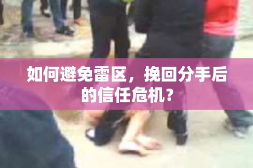 如何避免雷区，挽回分手后的信任危机？