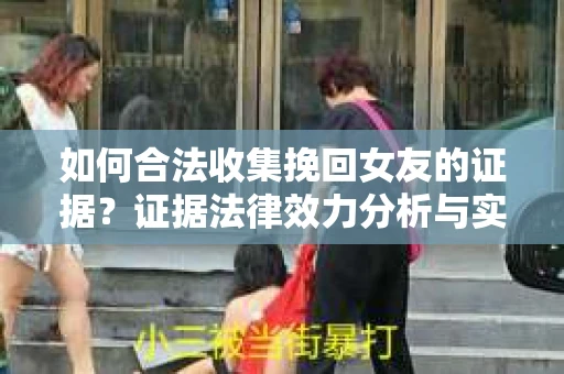 如何合法收集挽回女友的证据？证据法律效力分析与实践指南