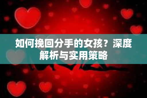 如何挽回分手的女孩?深度解析与实用策略 如何挽回分手的女孩?深度解析与实用策略