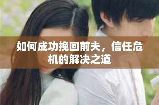 如何成功挽回前夫，信任危机的解决之道
