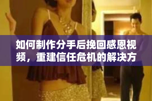 如何制作分手后挽回感恩视频，重建信任危机的解决方案