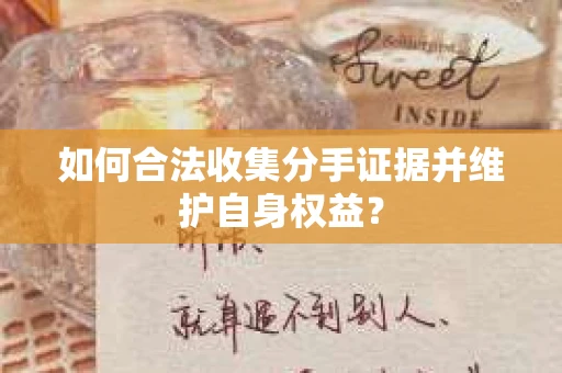 如何合法收集分手证据并维护自身权益？