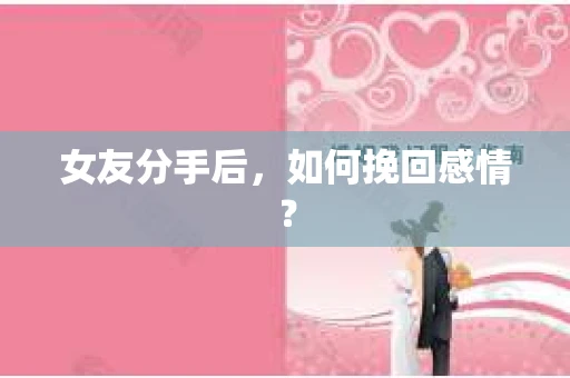 女友分手后,如何挽回感情? 女友分手后,如何挽回感情?