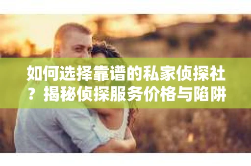 如何选择靠谱的私家侦探社?揭秘侦探服务价格与陷阱 如何选择靠谱的私家侦探社?揭秘侦探服务价格与陷阱