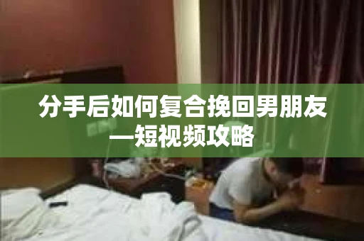 分手后如何复合挽回男朋友—短视频攻略