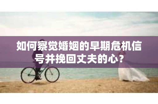 如何察觉婚姻的早期危机信号并挽回丈夫的心? 如何察觉婚姻的早期危机信号并挽回丈夫的心?