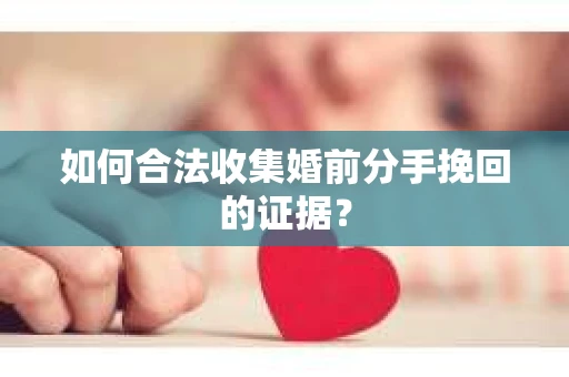 如何合法收集婚前分手挽回的证据？