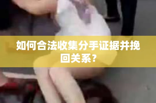 如何合法收集分手证据并挽回关系？