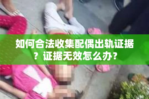 如何合法收集配偶出轨证据？证据无效怎么办？