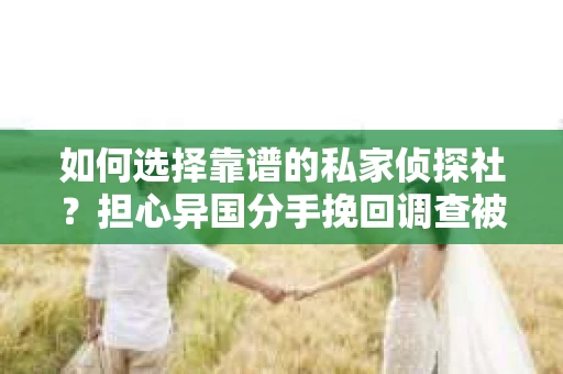 如何选择靠谱的私家侦探社?担心异国分手挽回调查被欺骗怎么办? 如何选择靠谱的私家侦探社?担心异国分手挽回调查被欺骗怎么办?