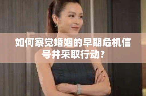 如何察觉婚姻的早期危机信号并采取行动？