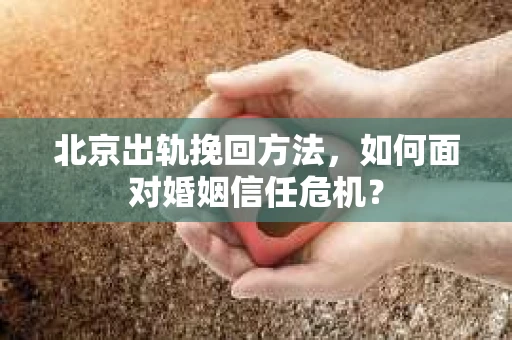 北京出轨挽回方法，如何面对婚姻信任危机？