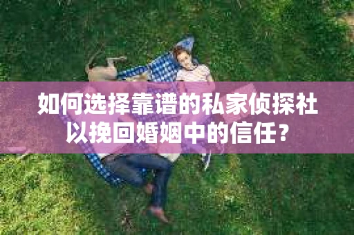 如何选择靠谱的私家侦探社以挽回婚姻中的信任？