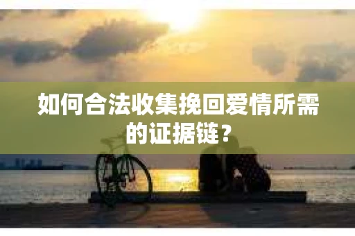 如何合法收集挽回爱情所需的证据链？