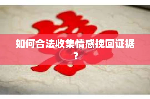 如何合法收集情感挽回证据？