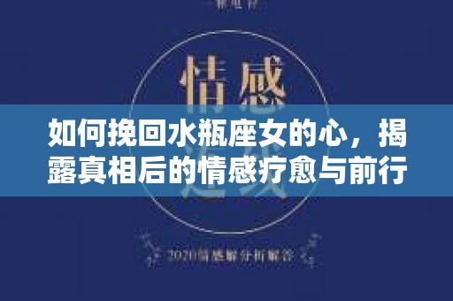 如何挽回水瓶座女的心,揭露真相后的情感疗愈与前行计划 如何挽回水瓶座女的心,揭露真相后的情感疗愈与前行计划