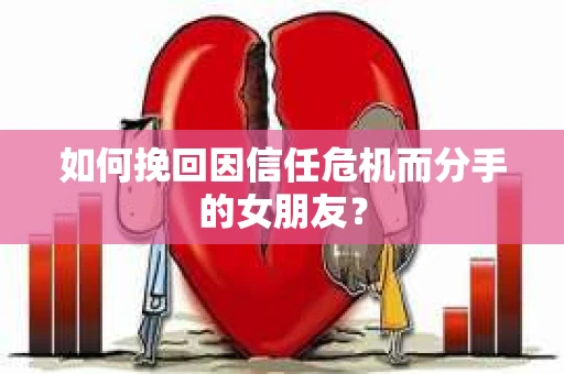 如何挽回因信任危机而分手的女朋友？