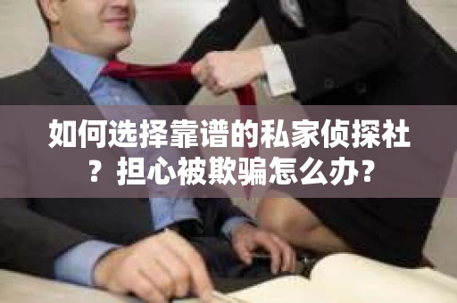 如何选择靠谱的私家侦探社？担心被欺骗怎么办？