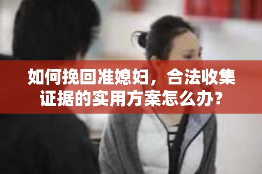 如何挽回准媳妇，合法收集证据的实用方案怎么办？