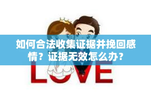 如何合法收集证据并挽回感情？证据无效怎么办？
