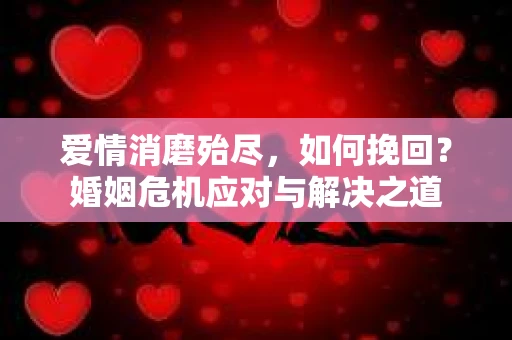 爱情消磨殆尽，如何挽回？婚姻危机应对与解决之道
