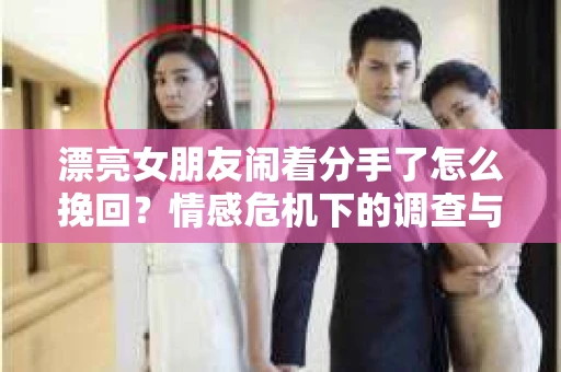 漂亮女朋友闹着分手了怎么挽回?情感危机下的调查与应对策略 漂亮女朋友闹着分手了怎么挽回?情感危机下的调查与应对策略